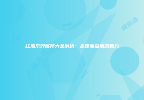 红酒系列名称大全解析：品味葡萄酒的魅力