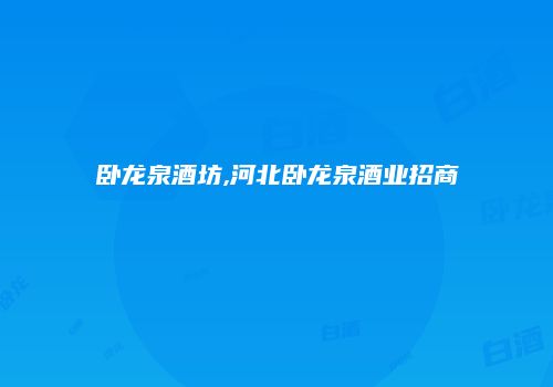 卧龙泉酒坊,河北卧龙泉酒业招商