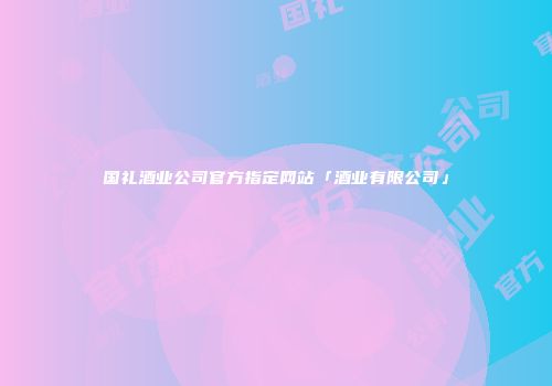 国礼酒业公司官方指定网站「酒业有限公司」