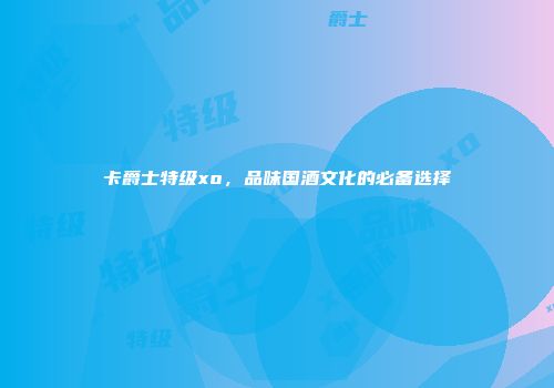 卡爵士特级xo，品味国酒文化的必备选择
