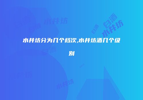 水井坊分为几个档次,水井坊酒几个级别