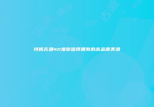 特酱古酒42度你值得拥有的高品质美酒