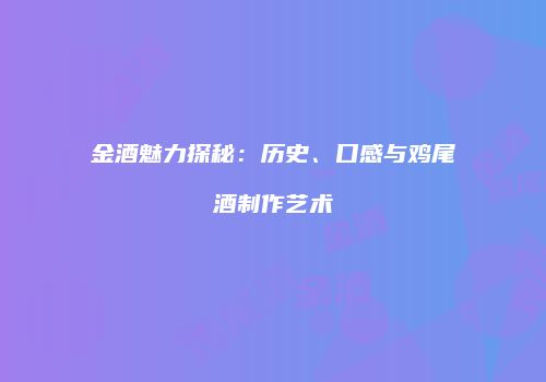 金酒魅力探秘：历史、口感与鸡尾酒制作艺术