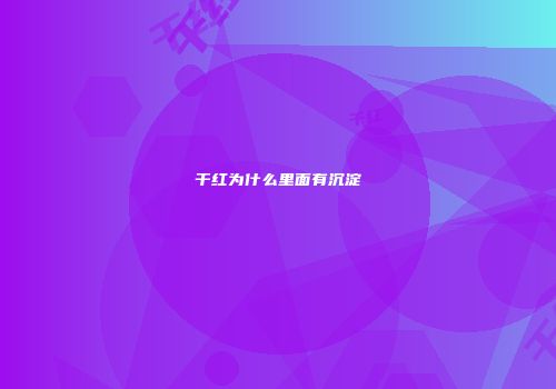 干红为什么里面有沉淀