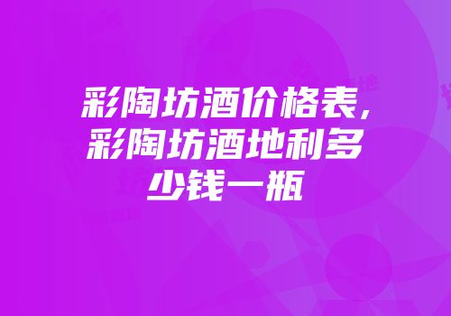 彩陶坊酒价格表,彩陶坊酒地利多少钱一瓶