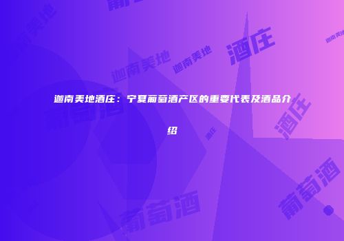 迦南美地酒庄：宁夏葡萄酒产区的重要代表及酒品介绍