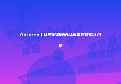 Navarra干红葡萄酒你的口腔里的西班牙风情