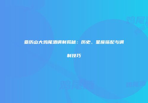 亚历山大鸡尾酒调制揭秘：历史、星座搭配与调制技巧