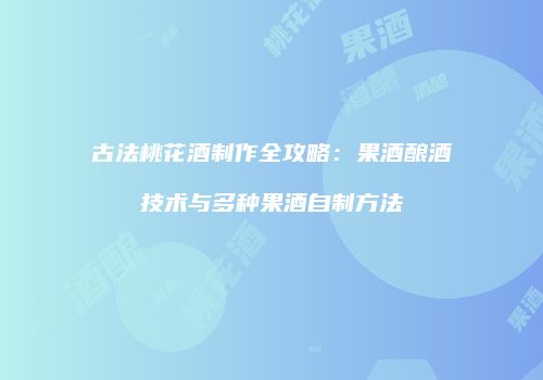 古法桃花酒制作全攻略：果酒酿酒技术与多种果酒自制方法