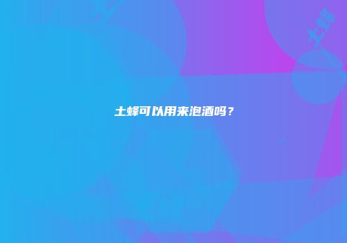 土蜂可以用来泡酒吗？