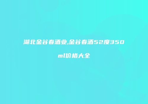 湖北金谷春酒业,金谷春酒52度350ml价格大全