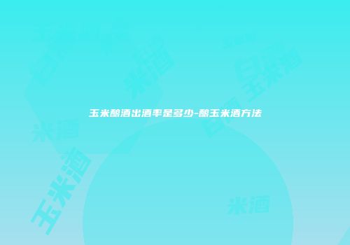 玉米酿酒出酒率是多少-酿玉米酒方法