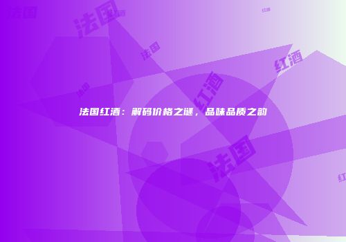 法国红酒：解码价格之谜，品味品质之韵