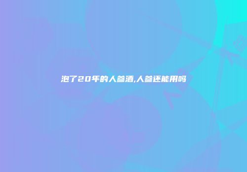 泡了20年的人参酒,人参还能用吗