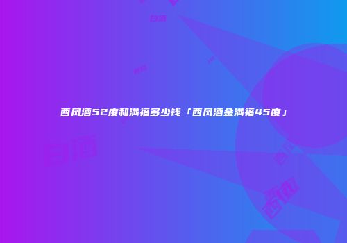 西凤酒52度和满福多少钱「西凤酒金满福45度」