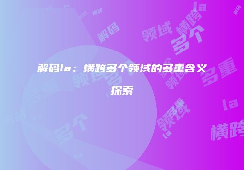 解码la：横跨多个领域的多重含义探索