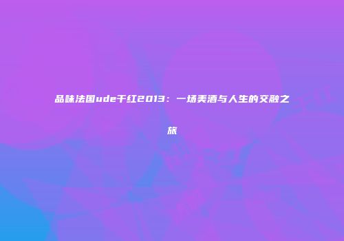 品味法国ude干红2013：一场美酒与人生的交融之旅