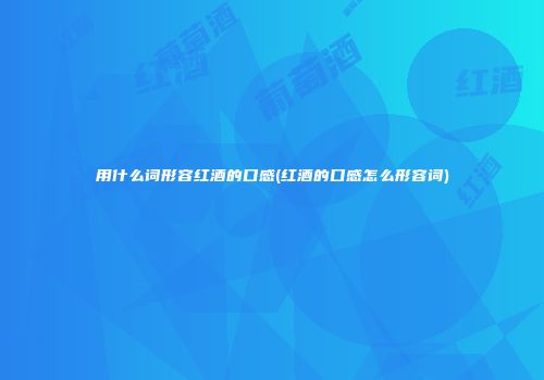 用什么词形容红酒的口感(红酒的口感怎么形容词)