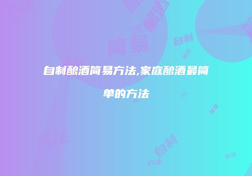 自制酿酒简易方法,家庭酿酒最简单的方法