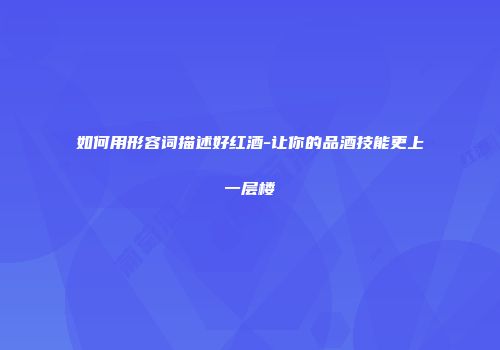 如何用形容词描述好红酒-让你的品酒技能更上一层楼