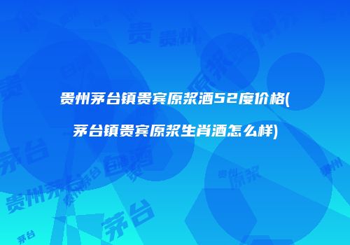 贵州茅台镇贵宾原浆酒52度价格(茅台镇贵宾原浆生肖酒怎么样)