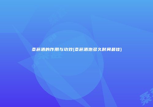桑葚酒的作用与功效(桑葚酒泡多久时间最佳)