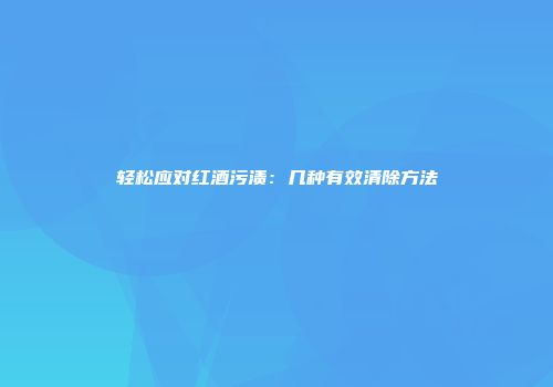 轻松应对红酒污渍：几种有效清除方法