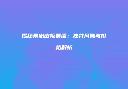 揭秘景忠山板栗酒：独特风味与价格解析