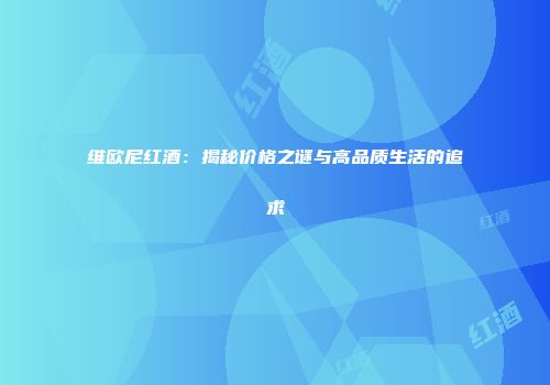维欧尼红酒：揭秘价格之谜与高品质生活的追求