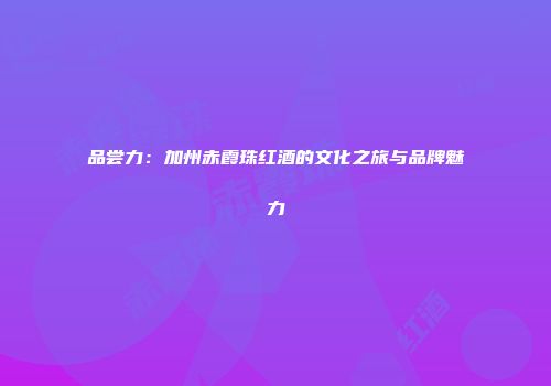 品尝力：加州赤霞珠红酒的文化之旅与品牌魅力