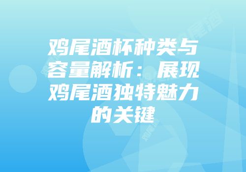 鸡尾酒杯种类与容量解析：展现鸡尾酒独特魅力的关键