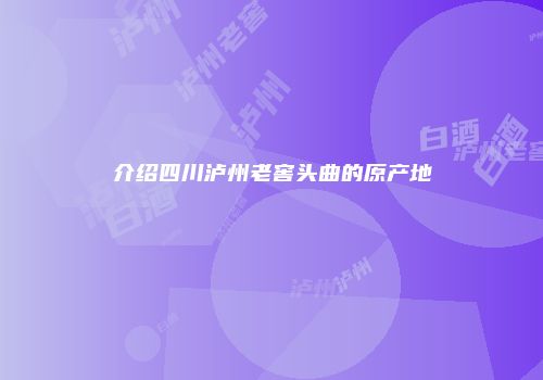 介绍四川泸州老窖头曲的原产地