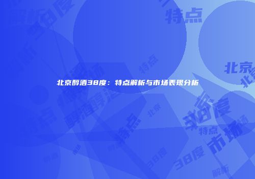 北京醇酒38度：特点解析与市场表现分析