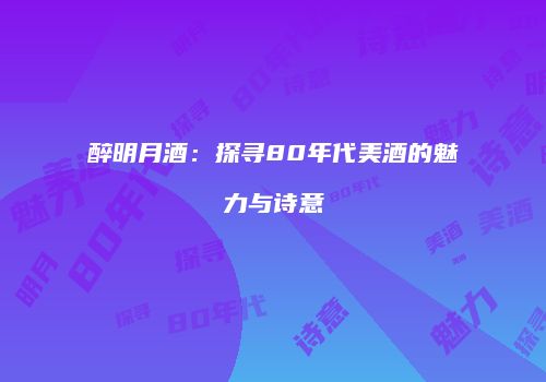 醉明月酒：探寻80年代美酒的魅力与诗意