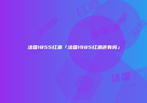 法国1855红酒「法国1985红酒还有吗」