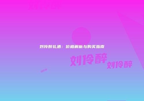刘伶醉礼酒：价格解析与购买指南