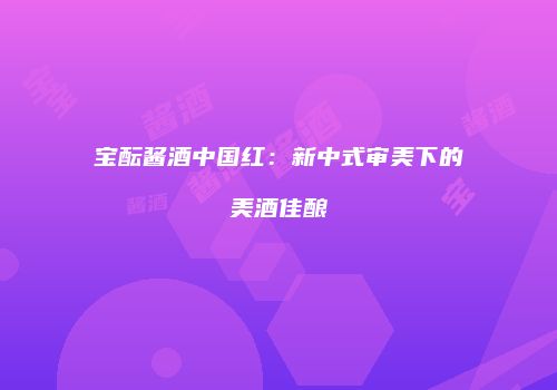 宝酝酱酒中国红：新中式审美下的美酒佳酿