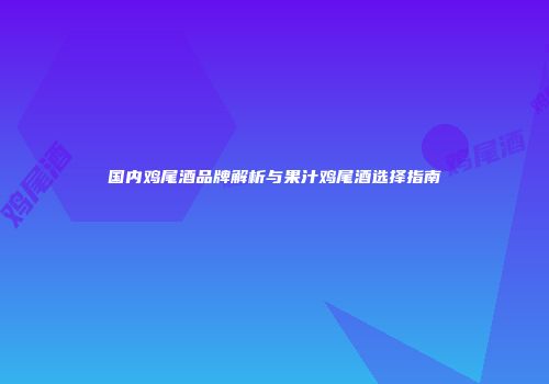 国内鸡尾酒品牌解析与果汁鸡尾酒选择指南