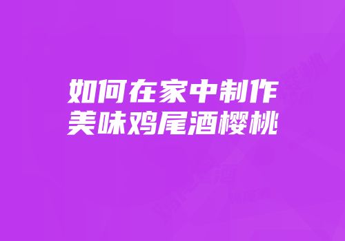 如何在家中制作美味鸡尾酒樱桃