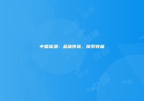 中国蓝酒：品味传统，探索收藏