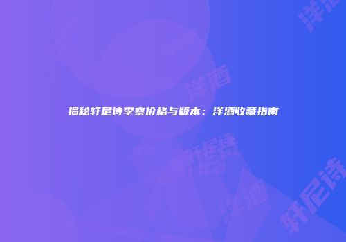 揭秘轩尼诗李察价格与版本：洋酒收藏指南
