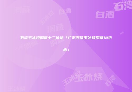 石湾玉冰烧洞藏十二价格「广东石湾玉冰烧洞藏12价格」