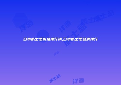 日本威士忌价格排行榜,日本威士忌品牌排行