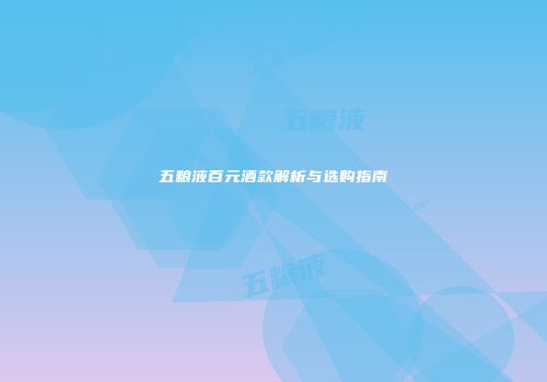 五粮液百元酒款解析与选购指南