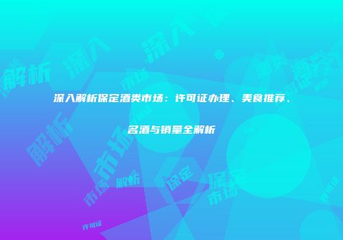 深入解析保定酒类市场：许可证办理、美食推荐、名酒与销量全解析