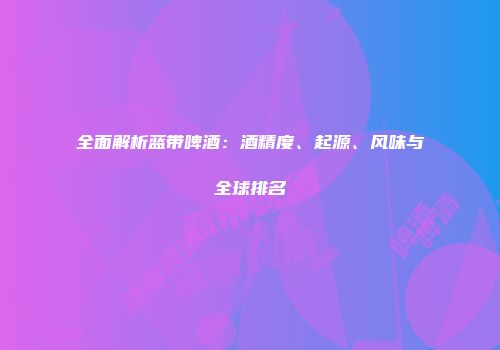 全面解析蓝带啤酒：酒精度、起源、风味与全球排名