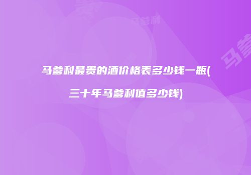 马爹利最贵的酒价格表多少钱一瓶(三十年马爹利值多少钱)