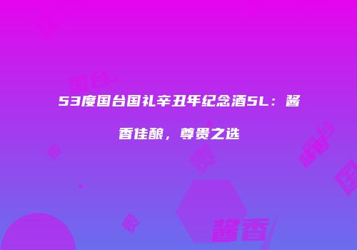 53度国台国礼辛丑年纪念酒5L：酱香佳酿，尊贵之选