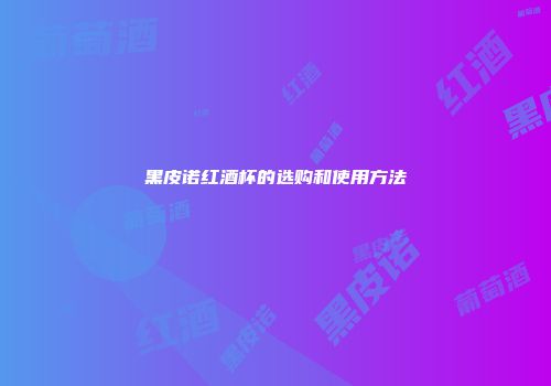 黑皮诺红酒杯的选购和使用方法