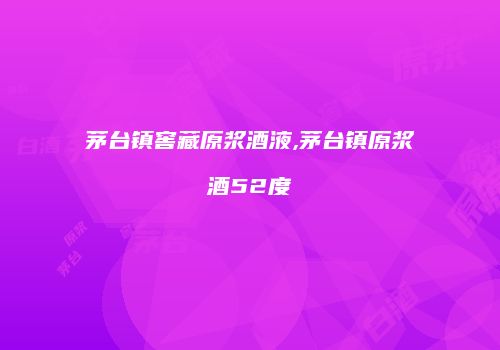 茅台镇窖藏原浆酒液,茅台镇原浆酒52度